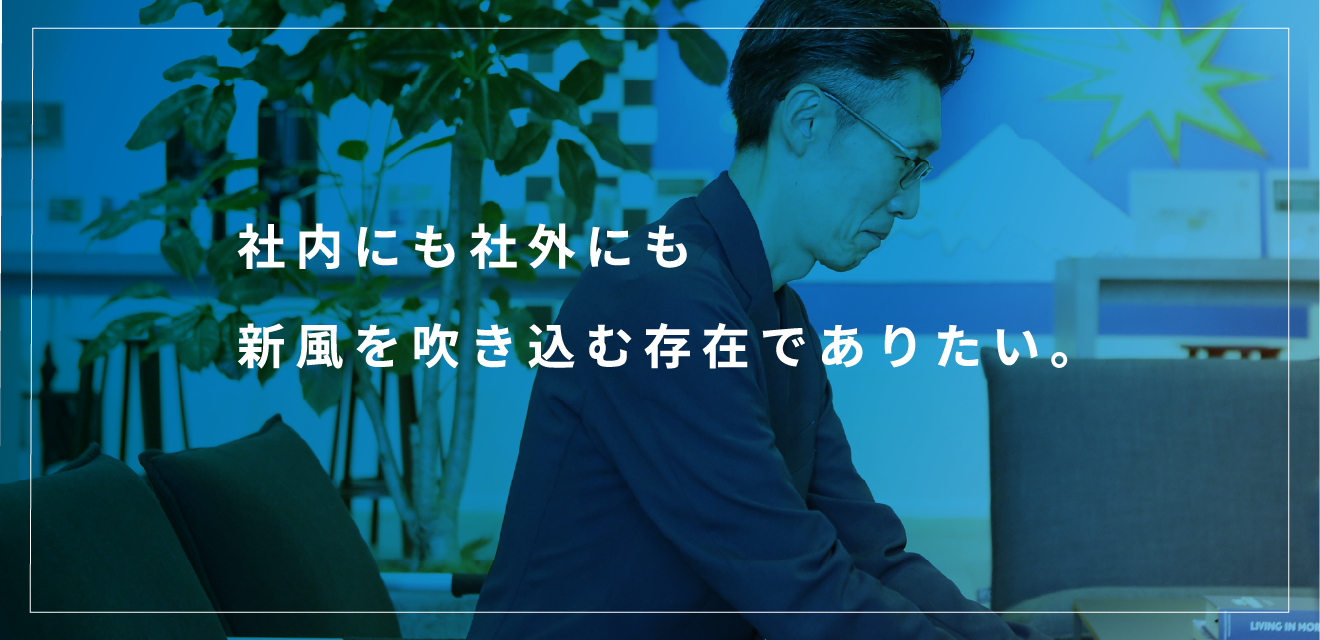 社内にも社外にも新風を吹き込む存在でありたい。